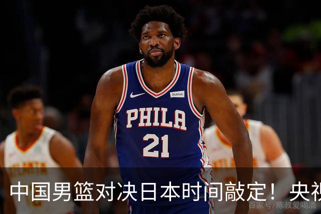 中国男篮对决日本时间敲定！央视CCTV5+直播，要是想3杀敌手需做3点调动