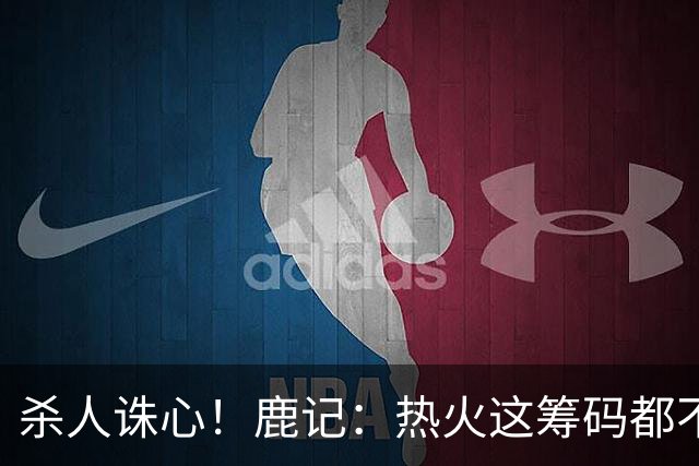 杀人诛心！鹿记：热火这筹码都不够换利拉德的 更何况是字母哥？