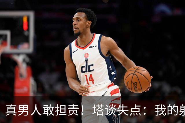 真男人敢担责！塔谈失点：我的射门不好 但若有下次我还罚