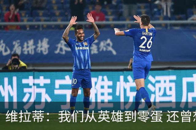 维拉蒂：我们从英雄到零蛋 还曾想到世界杯拿成绩